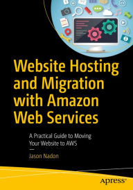 Title: Website Hosting and Migration with Amazon Web Services: A Practical Guide to Moving Your Website to AWS, Author: Jason Nadon