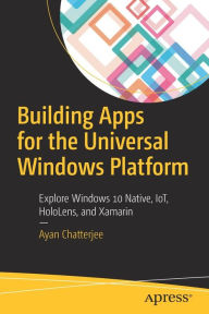 Title: Building Apps for the Universal Windows Platform: Explore Windows 10 Native, IoT, HoloLens, and Xamarin, Author: Ayan Chatterjee