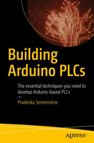 Title: Building Arduino PLCs: The essential techniques you need to develop Arduino-based PLCs, Author: Pradeeka Seneviratne