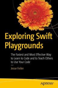Title: Exploring Swift Playgrounds: The Fastest and Most Effective Way to Learn to Code and to Teach Others to Use Your Code, Author: Jesse Feiler