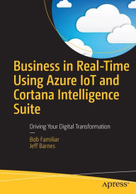 Title: Business in Real-Time Using Azure IoT and Cortana Intelligence Suite: Driving Your Digital Transformation, Author: Bob Familiar