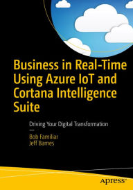 Title: Business in Real-Time Using Azure IoT and Cortana Intelligence Suite: Driving Your Digital Transformation, Author: Bob Familiar