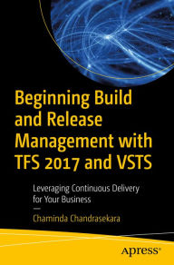 Title: Beginning Build and Release Management with TFS 2017 and VSTS: Leveraging Continuous Delivery for Your Business, Author: Chaminda Chandrasekara