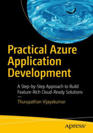 Title: Practical Azure Application Development: A Step-by-Step Approach to Build Feature-Rich Cloud-Ready Solutions, Author: Thurupathan Vijayakumar