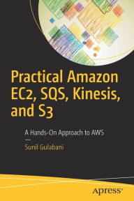 Title: Practical Amazon EC2, SQS, Kinesis, and S3: A Hands-On Approach to AWS, Author: Sunil Gulabani