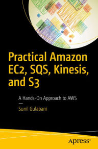 Title: Practical Amazon EC2, SQS, Kinesis, and S3: A Hands-On Approach to AWS, Author: Sunil Gulabani