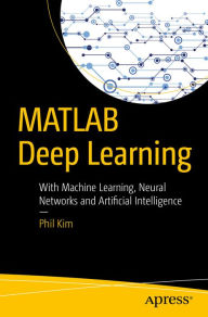 Title: MATLAB Deep Learning: With Machine Learning, Neural Networks and Artificial Intelligence, Author: Phil Kim