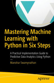 Title: Mastering Machine Learning with Python in Six Steps: A Practical Implementation Guide to Predictive Data Analytics Using Python, Author: Manohar Swamynathan