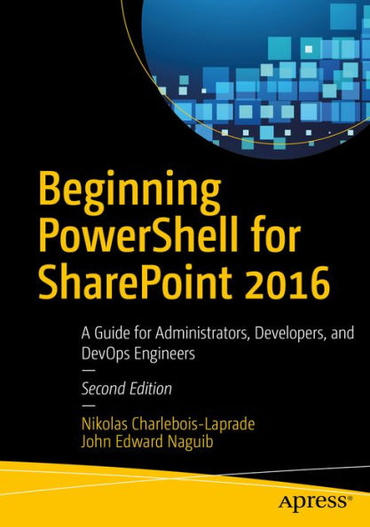 Beginning PowerShell for SharePoint 2016: A Guide for Administrators, Developers, and DevOps Engineers