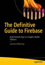 Title: The Definitive Guide to Firebase: Build Android Apps on Google's Mobile Platform, Author: Laurence Moroney