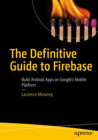Title: The Definitive Guide to Firebase: Build Android Apps on Google's Mobile Platform, Author: Laurence Moroney