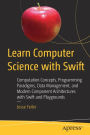 Learn Computer Science with Swift: Computation Concepts, Programming Paradigms, Data Management, and Modern Component Architectures with Swift and Playgrounds