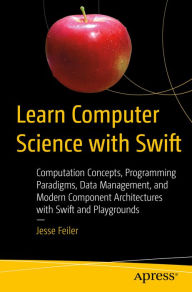 Title: Learn Computer Science with Swift: Computation Concepts, Programming Paradigms, Data Management, and Modern Component Architectures with Swift and Playgrounds, Author: Jesse Feiler