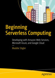 Title: Beginning Serverless Computing: Developing with Amazon Web Services, Microsoft Azure, and Google Cloud, Author: Maddie Stigler