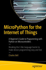 Title: MicroPython for the Internet of Things: A Beginner's Guide to Programming with Python on Microcontrollers, Author: Charles Bell