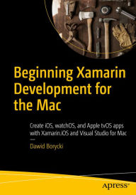Title: Beginning Xamarin Development for the Mac: Create iOS, watchOS, and Apple tvOS apps with Xamarin.iOS and Visual Studio for Mac, Author: Dawid Borycki