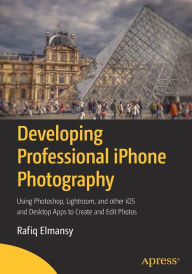 Title: Developing Professional iPhone Photography: Using Photoshop, Lightroom, and other iOS and Desktop Apps to Create and Edit Photos, Author: Rafiq Elmansy