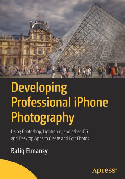 Developing Professional iPhone Photography: Using Photoshop, Lightroom, and other iOS Desktop Apps to Create Edit Photos