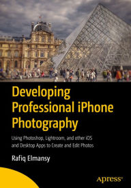 Title: Developing Professional iPhone Photography: Using Photoshop, Lightroom, and other iOS and Desktop Apps to Create and Edit Photos, Author: Rafiq Elmansy