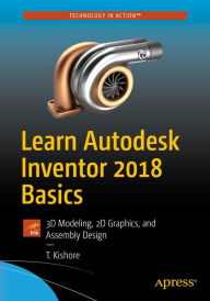Title: Learn Autodesk Inventor 2018 Basics: 3D Modeling, 2D Graphics, and Assembly Design, Author: T. Kishore