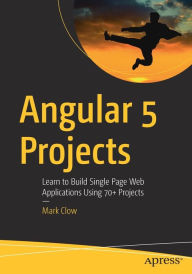 Title: Angular 5 Projects: Learn to Build Single Page Web Applications Using 70+ Projects, Author: Mark Clow