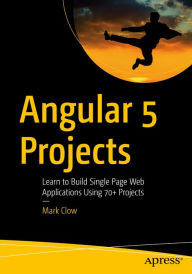 Title: Angular 5 Projects: Learn to Build Single Page Web Applications Using 70+ Projects, Author: Mark Clow