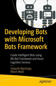 Title: Developing Bots with Microsoft Bots Framework: Create Intelligent Bots using MS Bot Framework and Azure Cognitive Services, Author: Srikanth Machiraju