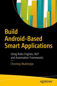 Title: Build Android-Based Smart Applications: Using Rules Engines, NLP and Automation Frameworks, Author: Chinmoy Mukherjee