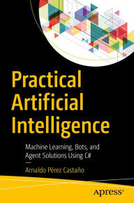 Title: Practical Artificial Intelligence: Machine Learning, Bots, and Agent Solutions Using C#, Author: Arnaldo Pïrez Castaïo