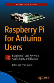 Title: Raspberry Pi for Arduino Users: Building IoT and Network Applications and Devices, Author: James R. Strickland