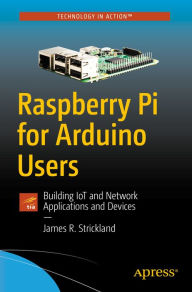 Title: Raspberry Pi for Arduino Users: Building IoT and Network Applications and Devices, Author: James R. Strickland