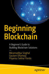 Title: Beginning Blockchain: A Beginner's Guide to Building Blockchain Solutions, Author: Bikramaditya Singhal