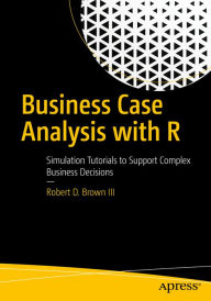 Title: Business Case Analysis with R: Simulation Tutorials to Support Complex Business Decisions, Author: Robert D. Brown III