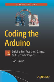 Title: Coding the Arduino: Building Fun Programs, Games, and Electronic Projects, Author: Bob Dukish