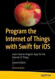 Title: Program the Internet of Things with Swift for iOS: Learn How to Program Apps for the Internet of Things, Author: Ahmed Bakir
