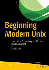 Title: Beginning Modern Unix: Learn to Live Comfortably in a Modern Unix Environment, Author: Manish Jain