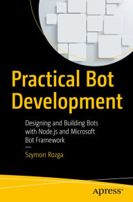 Title: Practical Bot Development: Designing and Building Bots with Node.js and Microsoft Bot Framework, Author: Szymon Rozga