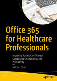 Title: Office 365 for Healthcare Professionals: Improving Patient Care Through Collaboration, Compliance, and Productivity, Author: Nidhish Dhru