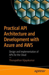 Title: Practical API Architecture and Development with Azure and AWS: Design and Implementation of APIs for the Cloud, Author: Thurupathan Vijayakumar