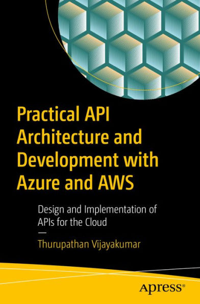 Practical API Architecture and Development with Azure and AWS: Design and Implementation of APIs for the Cloud