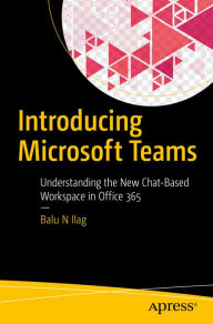 Title: Introducing Microsoft Teams: Understanding the New Chat-Based Workspace in Office 365, Author: Balu N Ilag