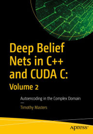 Title: Deep Belief Nets in C++ and CUDA C: Volume 2: Autoencoding in the Complex Domain, Author: Timothy Masters