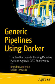 Title: Generic Pipelines Using Docker: The DevOps Guide to Building Reusable, Platform Agnostic CI/CD Frameworks, Author: Brandon Atkinson