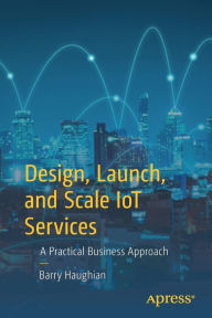 Title: Design, Launch, and Scale IoT Services: A Practical Business Approach, Author: Barry Haughian