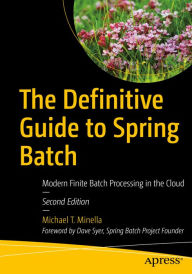 Title: The Definitive Guide to Spring Batch: Modern Finite Batch Processing in the Cloud, Author: Michael T. Minella