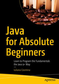 Title: Java for Absolute Beginners: Learn to Program the Fundamentals the Java 9+ Way, Author: Iuliana Cosmina