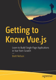 Title: Getting to Know Vue.js: Learn to Build Single Page Applications in Vue from Scratch, Author: Brett Nelson