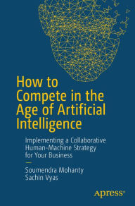 Title: How to Compete in the Age of Artificial Intelligence: Implementing a Collaborative Human-Machine Strategy for Your Business, Author: Soumendra Mohanty