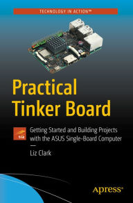 Title: Practical Tinker Board: Getting Started and Building Projects with the ASUS Single-Board Computer, Author: Liz Clark