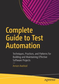 Title: Complete Guide to Test Automation: Techniques, Practices, and Patterns for Building and Maintaining Effective Software Projects, Author: Arnon Axelrod